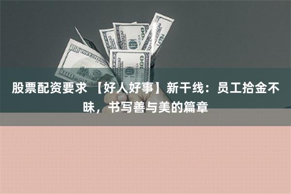 股票配资要求 【好人好事】新干线：员工拾金不昧，书写善与美的篇章