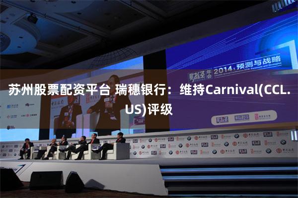 苏州股票配资平台 瑞穗银行：维持Carnival(CCL.US)评级