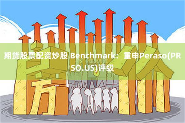 期货股票配资炒股 Benchmark：重申Peraso(PRSO.US)评级