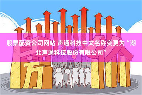 股票配资公司网站 声通科技中文名称变更为“湖北声通科技股份有限公司”