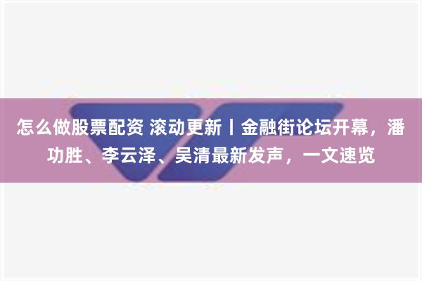 怎么做股票配资 滚动更新丨金融街论坛开幕，潘功胜、李云泽、吴清最新发声，一文速览