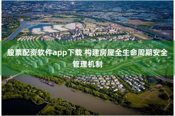 股票配资软件app下载 构建房屋全生命周期安全管理机制