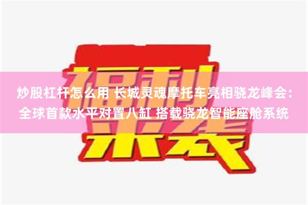 炒股杠杆怎么用 长城灵魂摩托车亮相骁龙峰会：全球首款水平对置八缸 搭载骁龙智能座舱系统