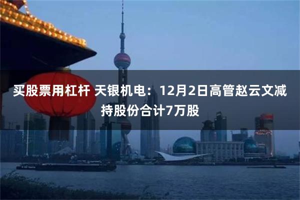 买股票用杠杆 天银机电：12月2日高管赵云文减持股份合计7万股