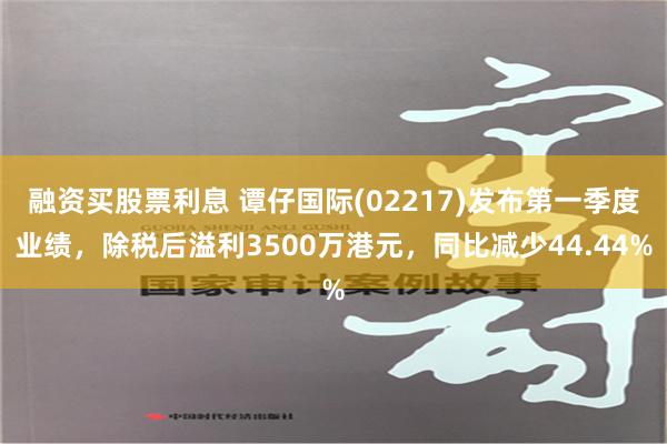 融资买股票利息 谭仔国际(02217)发布第一季度业绩，除税后溢利3500万港元，同比减少44.44%