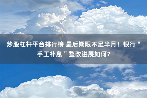 炒股杠杆平台排行榜 最后期限不足半月！银行＂手工补息＂整改进展如何？