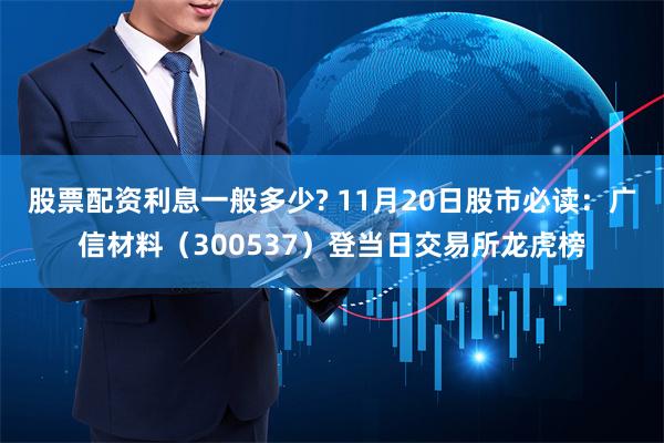 股票配资利息一般多少? 11月20日股市必读：广信材料（300537）登当日交易所龙虎榜