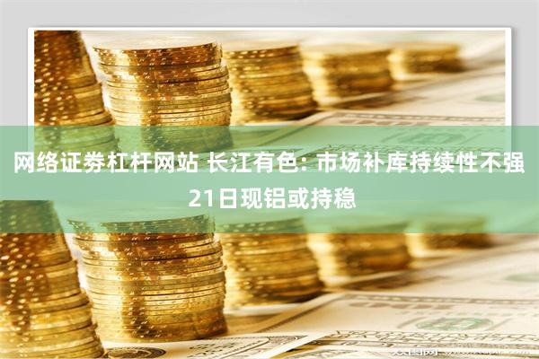 网络证劵杠杆网站 长江有色: 市场补库持续性不强 21日现铝或持稳