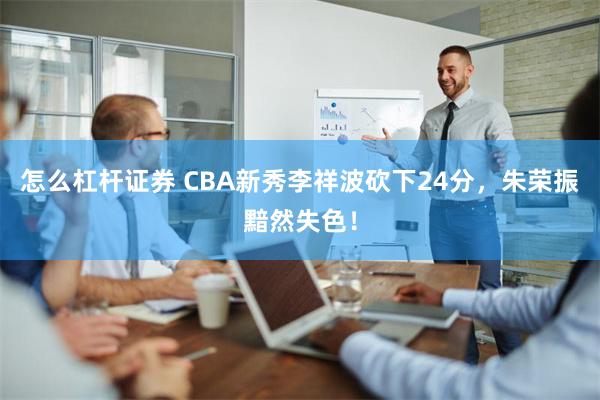 怎么杠杆证券 CBA新秀李祥波砍下24分，朱荣振黯然失色！