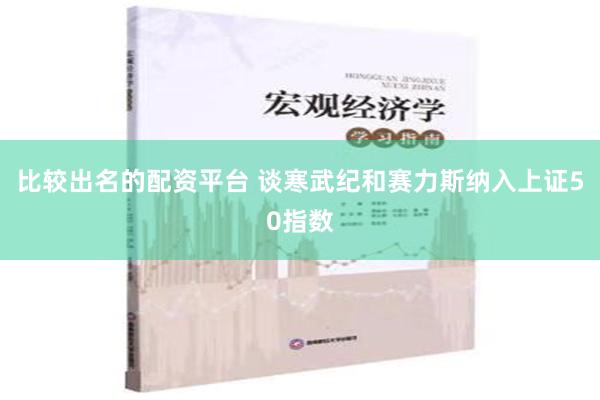 比较出名的配资平台 谈寒武纪和赛力斯纳入上证50指数