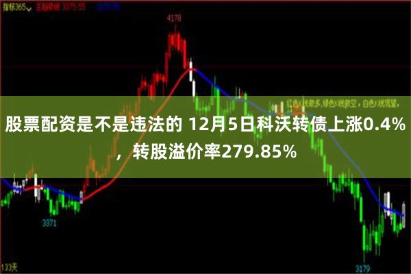 股票配资是不是违法的 12月5日科沃转债上涨0.4%，转股溢价率279.85%