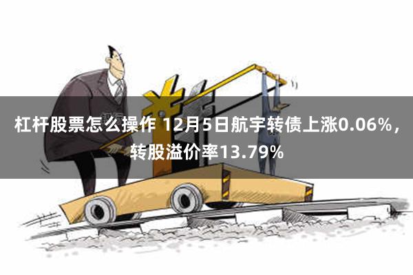 杠杆股票怎么操作 12月5日航宇转债上涨0.06%，转股溢价率13.79%