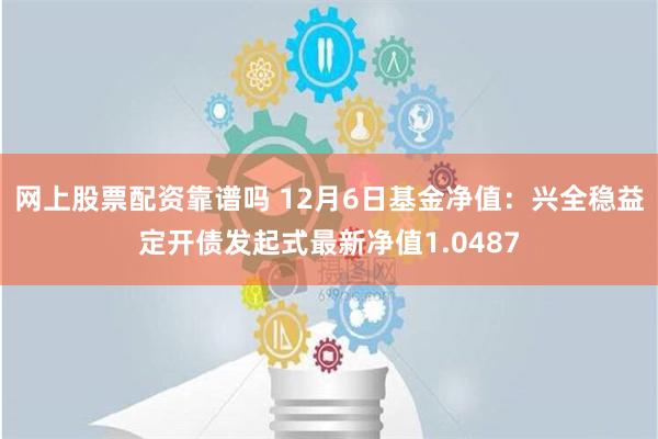 网上股票配资靠谱吗 12月6日基金净值：兴全稳益定开债发起式最新净值1.0487