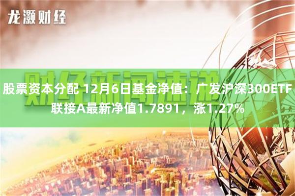 股票资本分配 12月6日基金净值：广发沪深300ETF联接A最新净值1.7891，涨1.27%