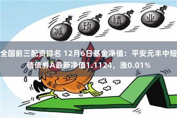 全国前三配资排名 12月6日基金净值：平安元丰中短债债券A最新净值1.1124，涨0.01%