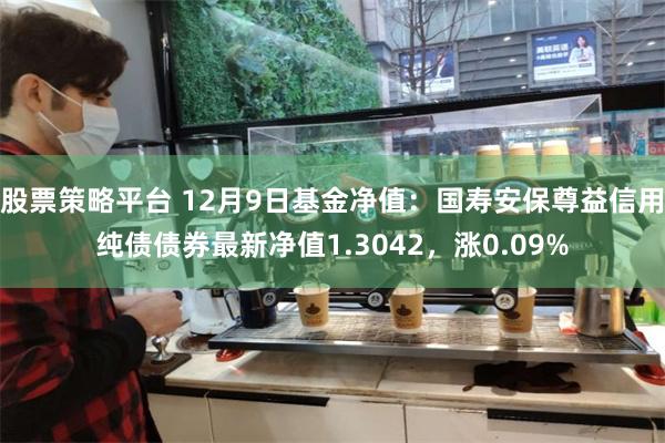 股票策略平台 12月9日基金净值：国寿安保尊益信用纯债债券最新净值1.3042，涨0.09%