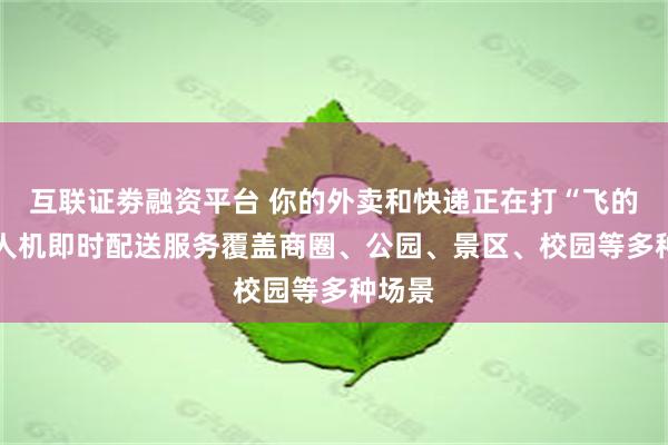 互联证劵融资平台 你的外卖和快递正在打“飞的” 无人机即时配送服务覆盖商圈、公园、景区、校园等多种场景