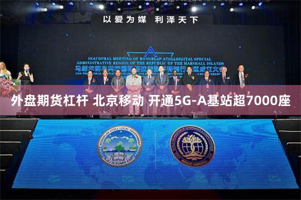 外盘期货杠杆 北京移动 开通5G-A基站超7000座