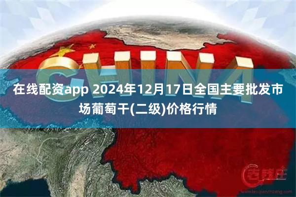 在线配资app 2024年12月17日全国主要批发市场葡萄干(二级)价格行情