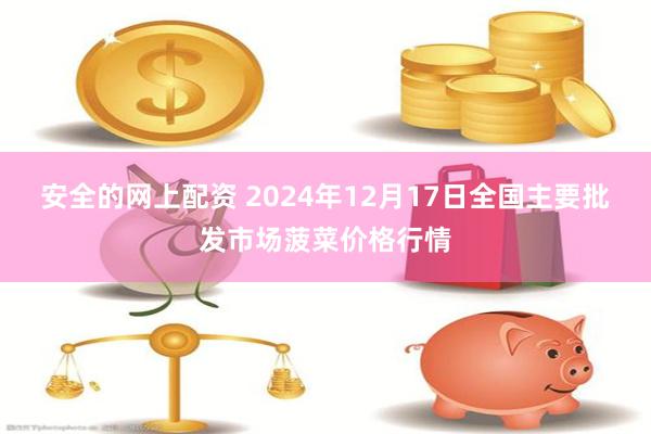 安全的网上配资 2024年12月17日全国主要批发市场菠菜价格行情