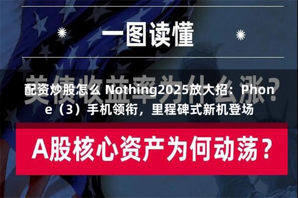 配资炒股怎么 Nothing2025放大招：Phone（3）手机领衔，里程碑式新机登场