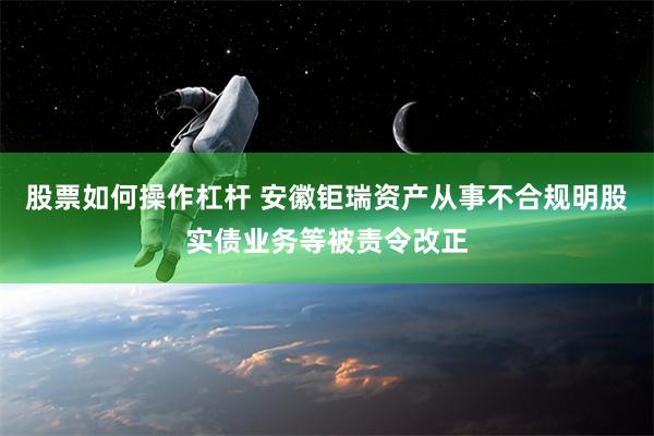 股票如何操作杠杆 安徽钜瑞资产从事不合规明股实债业务等被责令改正