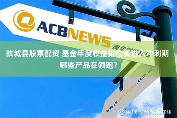 故城县股票配资 基金年度收益排位赛进入冲刺期 哪些产品在领跑？