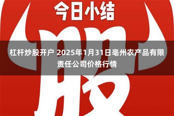 杠杆炒股开户 2025年1月31日亳州农产品有限责任公司价格行情