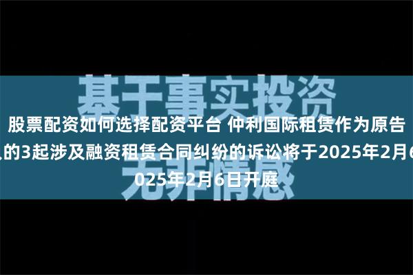 股票配资如何选择配资平台 仲利国际租赁作为原告/上诉人的3起涉及融资租赁合同纠纷的诉讼将于2025年2月6日开庭