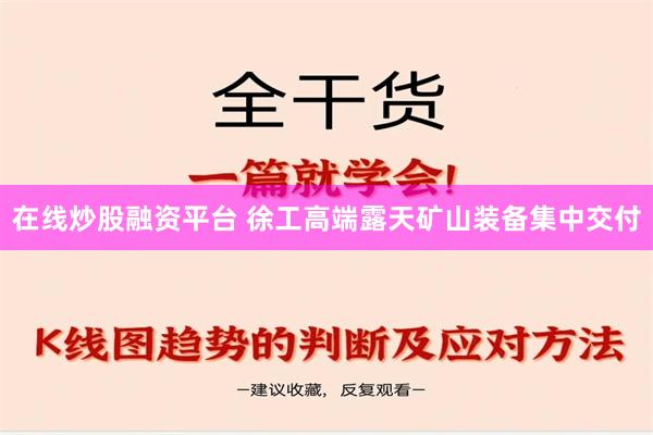 在线炒股融资平台 徐工高端露天矿山装备集中交付