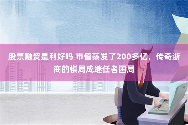 股票融资是利好吗 市值蒸发了200多亿，传奇浙商的棋局成继任者困局