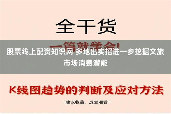 股票线上配资知识网 多地出实招进一步挖掘文旅市场消费潜能