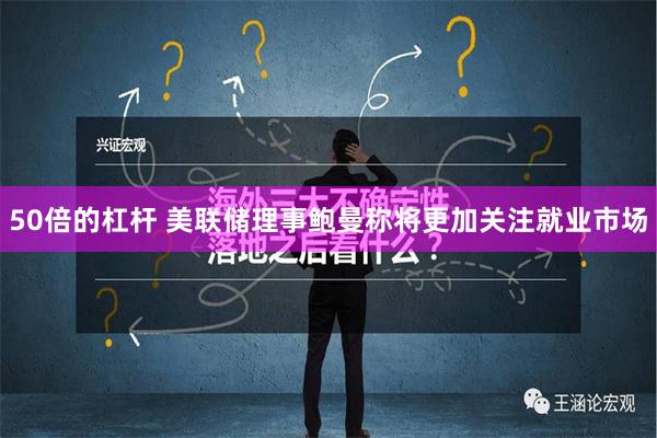 50倍的杠杆 美联储理事鲍曼称将更加关注就业市场